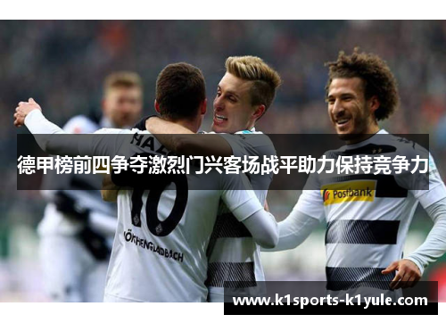 德甲榜前四争夺激烈门兴客场战平助力保持竞争力