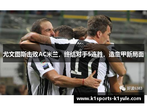 尤文图斯击败AC米兰，终结对手5连胜，造意甲新局面
