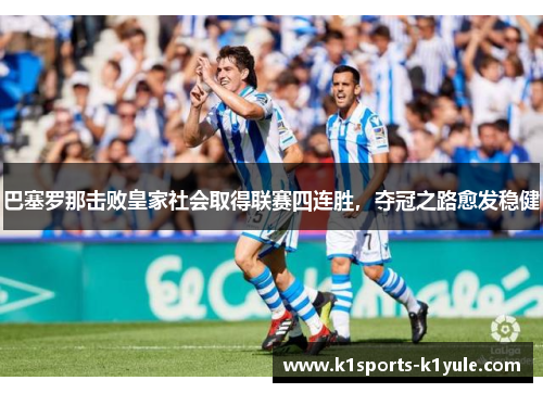 巴塞罗那击败皇家社会取得联赛四连胜，夺冠之路愈发稳健