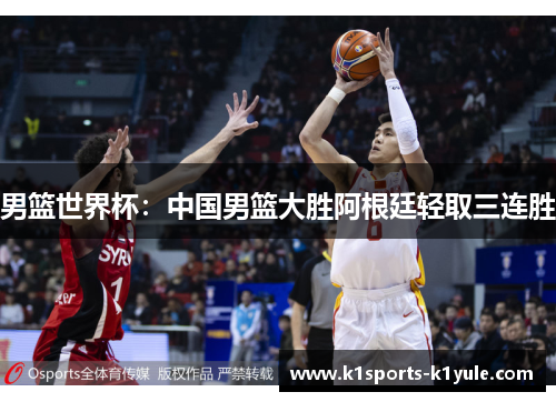 男篮世界杯：中国男篮大胜阿根廷轻取三连胜