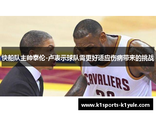 快船队主帅泰伦-卢表示球队需更好适应伤病带来的挑战