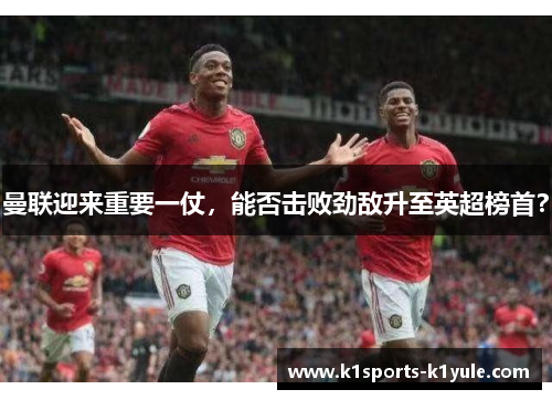 曼联迎来重要一仗，能否击败劲敌升至英超榜首？