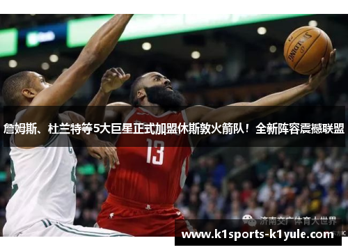 詹姆斯、杜兰特等5大巨星正式加盟休斯敦火箭队！全新阵容震撼联盟