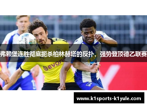 弗赖堡连胜彻底扼杀柏林赫塔的反扑，强势登顶德乙联赛