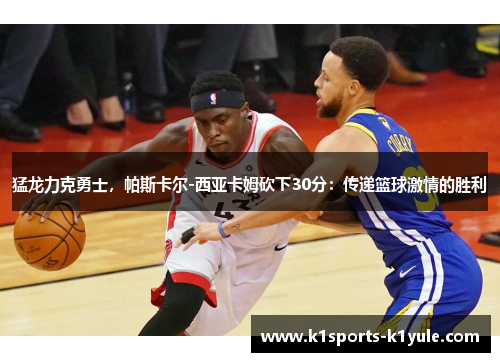 猛龙力克勇士，帕斯卡尔-西亚卡姆砍下30分：传递篮球激情的胜利