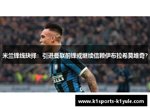 米兰锋线抉择：引进曼联前锋或继续信赖伊布拉希莫维奇？