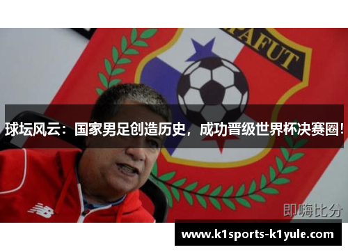 球坛风云：国家男足创造历史，成功晋级世界杯决赛圈！