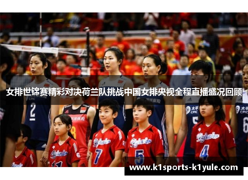 女排世锦赛精彩对决荷兰队挑战中国女排央视全程直播盛况回顾