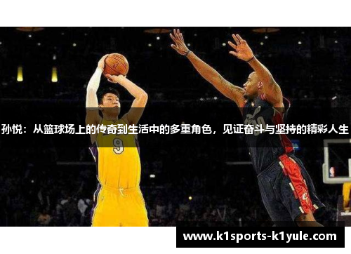 孙悦：从篮球场上的传奇到生活中的多重角色，见证奋斗与坚持的精彩人生