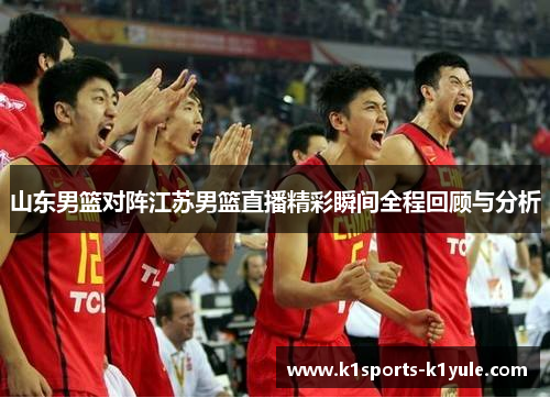 山东男篮对阵江苏男篮直播精彩瞬间全程回顾与分析