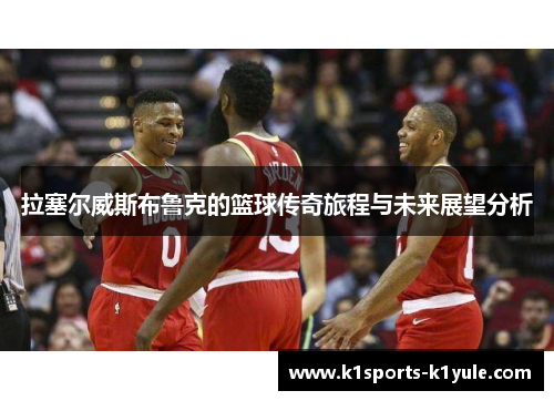 拉塞尔威斯布鲁克的篮球传奇旅程与未来展望分析