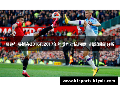 曼联与曼城在2016和2017年的激烈对抗回顾与精彩瞬间分析