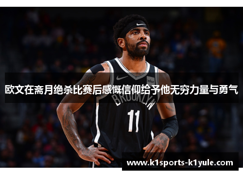 欧文在斋月绝杀比赛后感慨信仰给予他无穷力量与勇气