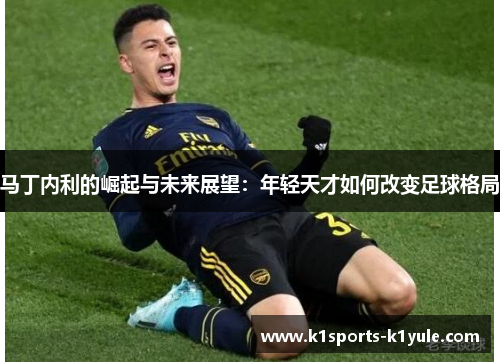 马丁内利的崛起与未来展望：年轻天才如何改变足球格局